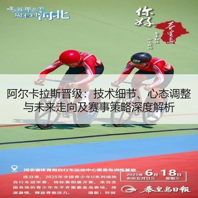 阿尔卡拉斯晋级：技术细节、心态调整与未来走向及赛事策略深度解析